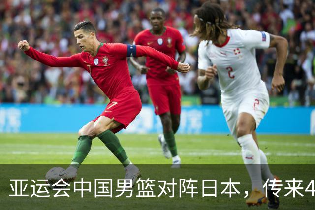 亚运会中国男篮对阵日本，传来4好消息和2坏消息，男篮赢球有戏